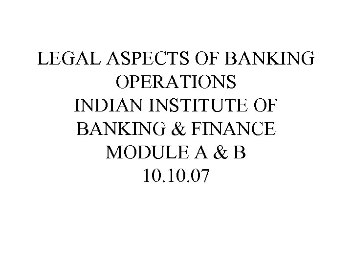 LEGAL ASPECTS OF BANKING OPERATIONS INDIAN INSTITUTE OF BANKING & FINANCE MODULE A &