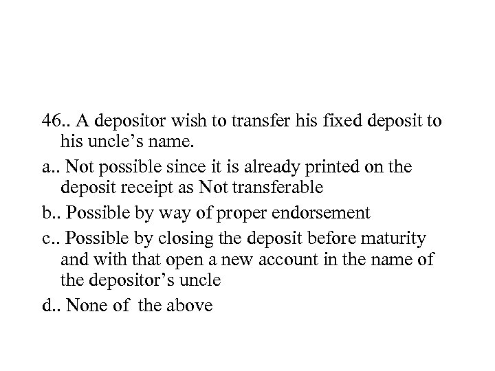 46. . A depositor wish to transfer his fixed deposit to his uncle’s name.