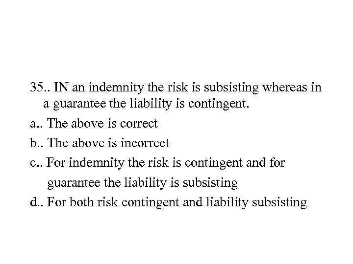 35. . IN an indemnity the risk is subsisting whereas in a guarantee the