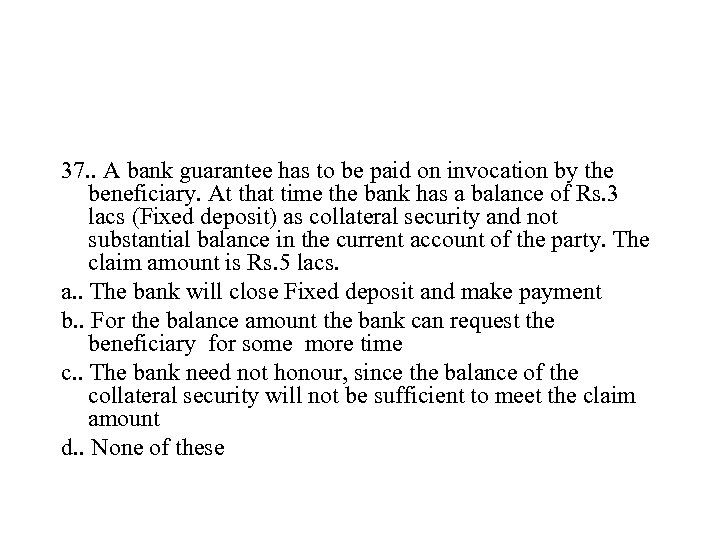 37. . A bank guarantee has to be paid on invocation by the beneficiary.