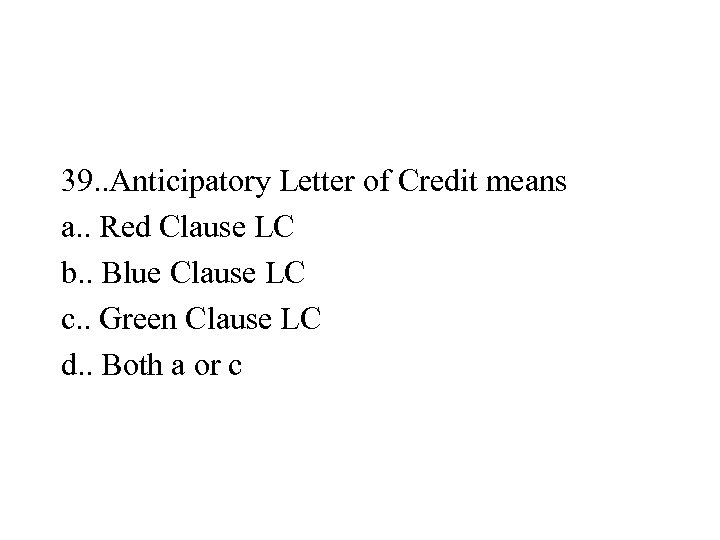39. . Anticipatory Letter of Credit means a. . Red Clause LC b. .