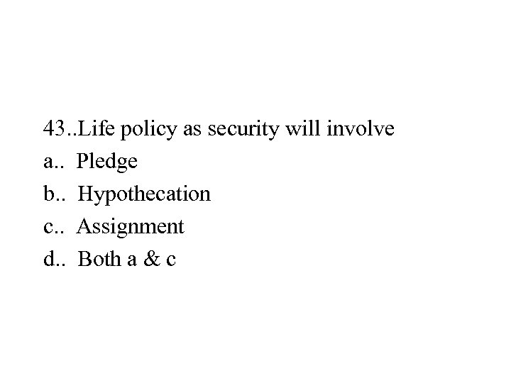 43. . Life policy as security will involve a. . Pledge b. . Hypothecation