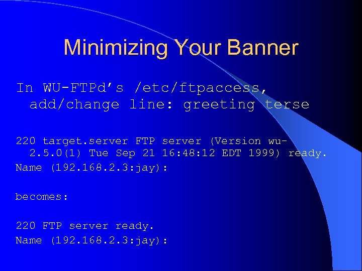 Minimizing Your Banner In WU-FTPd’s /etc/ftpaccess, add/change line: greeting terse 220 target. server FTP