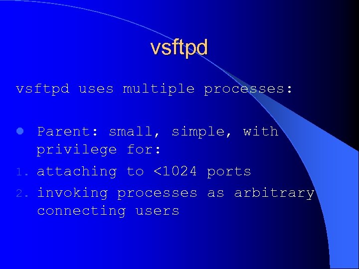 vsftpd uses multiple processes: Parent: small, simple, with privilege for: 1. attaching to <1024