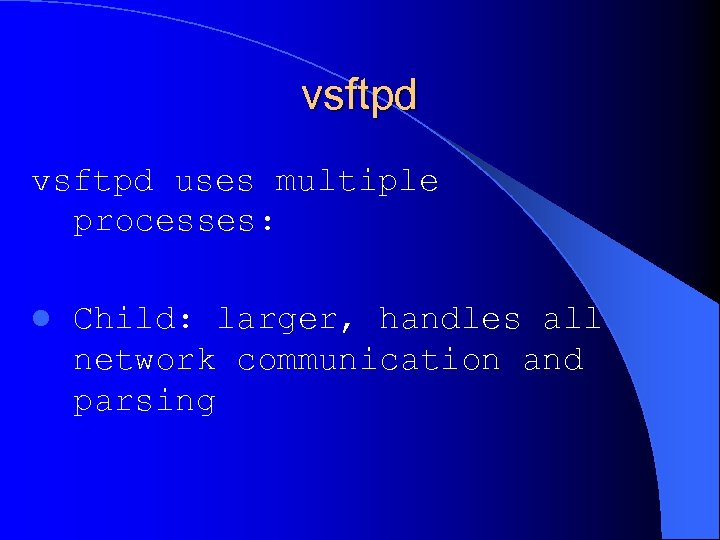 vsftpd uses multiple processes: l Child: larger, handles all network communication and parsing 