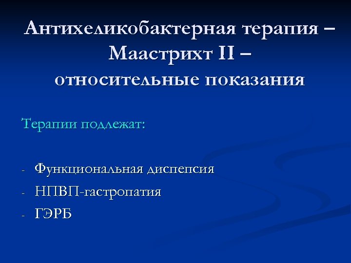 Антихеликобактерная терапия – Маастрихт II – относительные показания Терапии подлежат: - Функциональная диспепсия НПВП-гастропатия