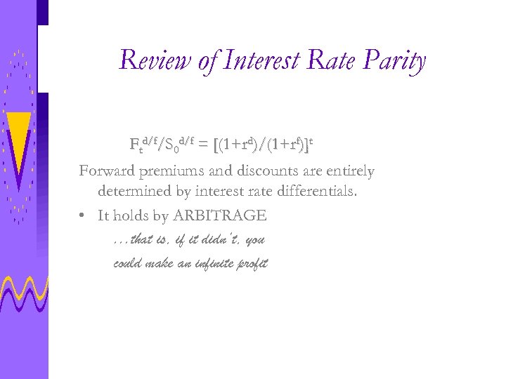 Review of Interest Rate Parity Ftd/f/S 0 d/f = [(1+rd)/(1+rf)]t Forward premiums and discounts