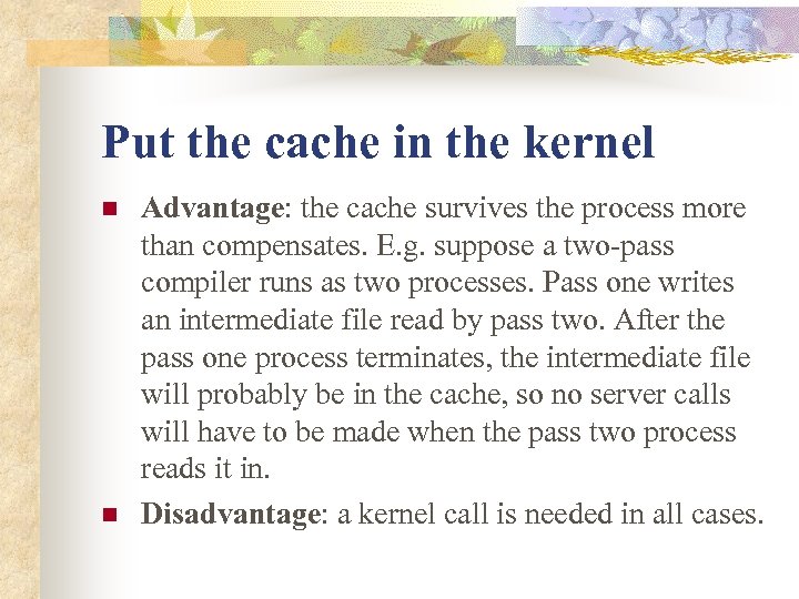 Put the cache in the kernel n n Advantage: the cache survives the process