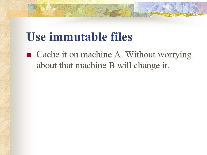 Use immutable files n Cache it on machine A. Without worrying about that machine