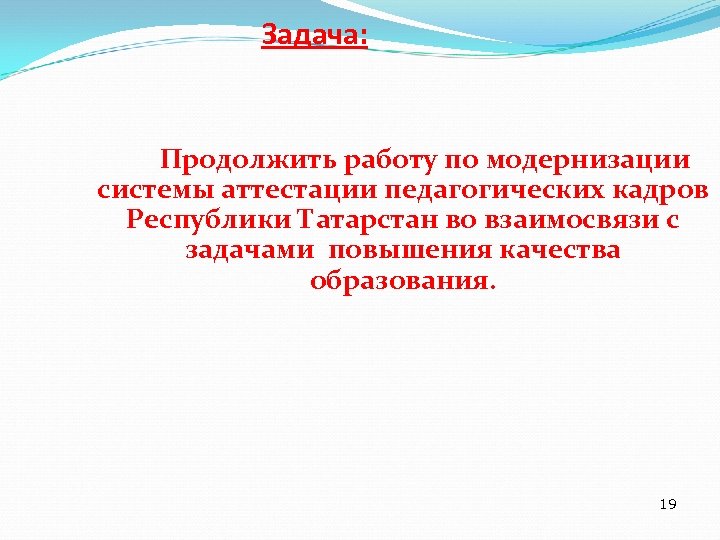 Задача: Продолжить работу по модернизации системы аттестации педагогических кадров Республики Татарстан во взаимосвязи с
