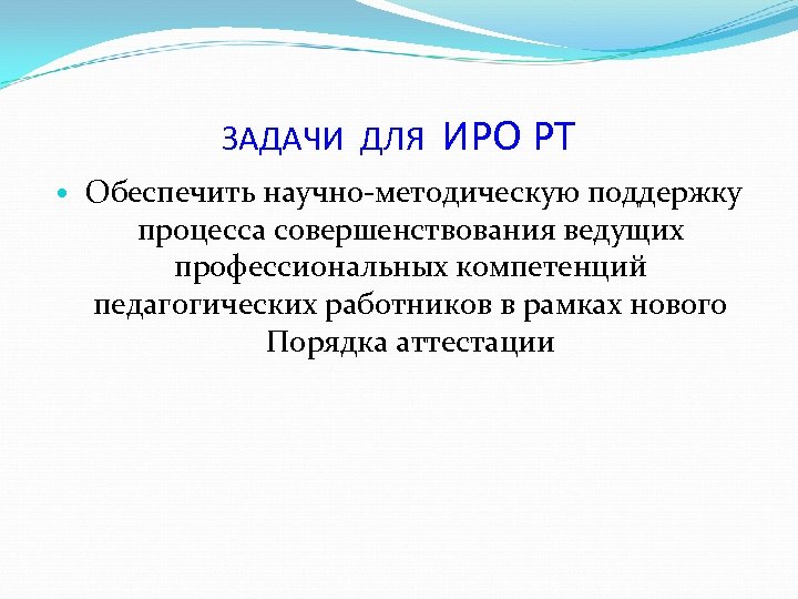 ЗАДАЧИ ДЛЯ ИРО РТ Обеспечить научно-методическую поддержку процесса совершенствования ведущих профессиональных компетенций педагогических работников