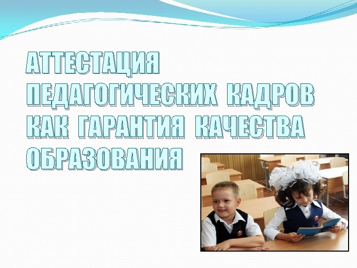 АТТЕСТАЦИЯ ПЕДАГОГИЧЕСКИХ КАДРОВ КАК ГАРАНТИЯ КАЧЕСТВА ОБРАЗОВАНИЯ 