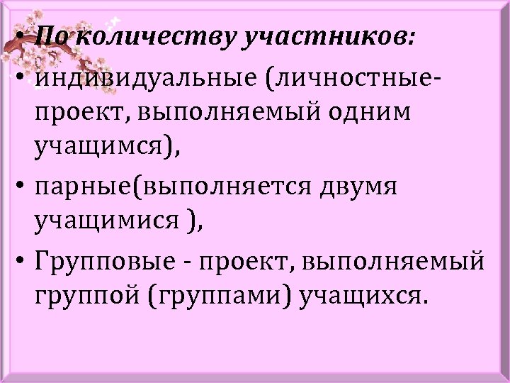  • По количеству участников: • индивидуальные (личностныепроект, выполняемый одним учащимся), • парные(выполняется двумя