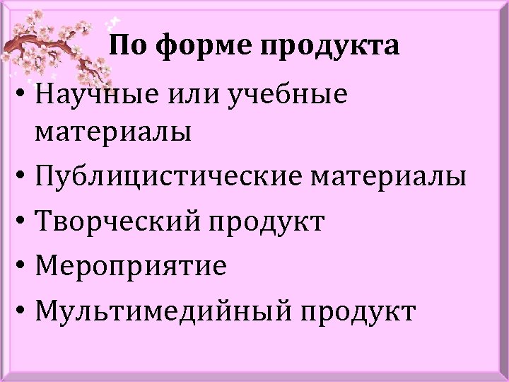 По форме продукта • Научные или учебные материалы • Публицистические материалы • Творческий продукт