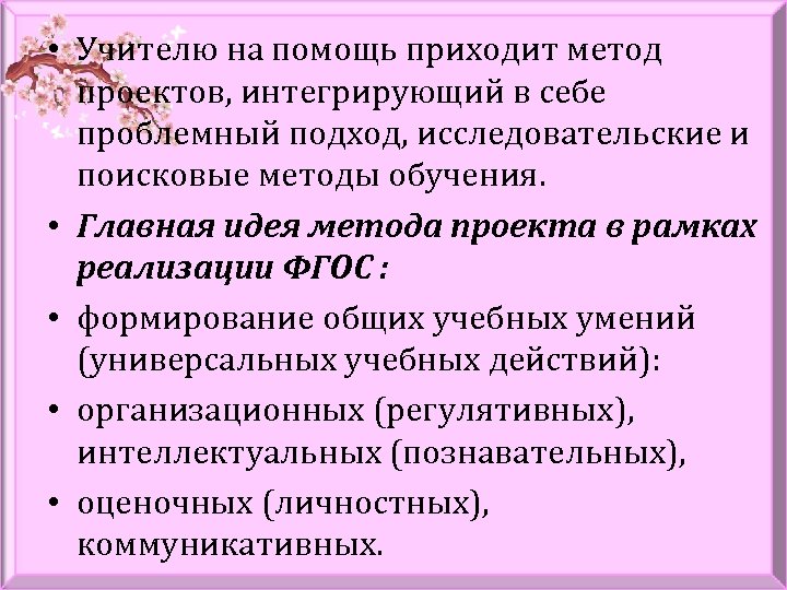 • Учителю на помощь приходит метод проектов, интегрирующий в себе проблемный подход, исследовательские