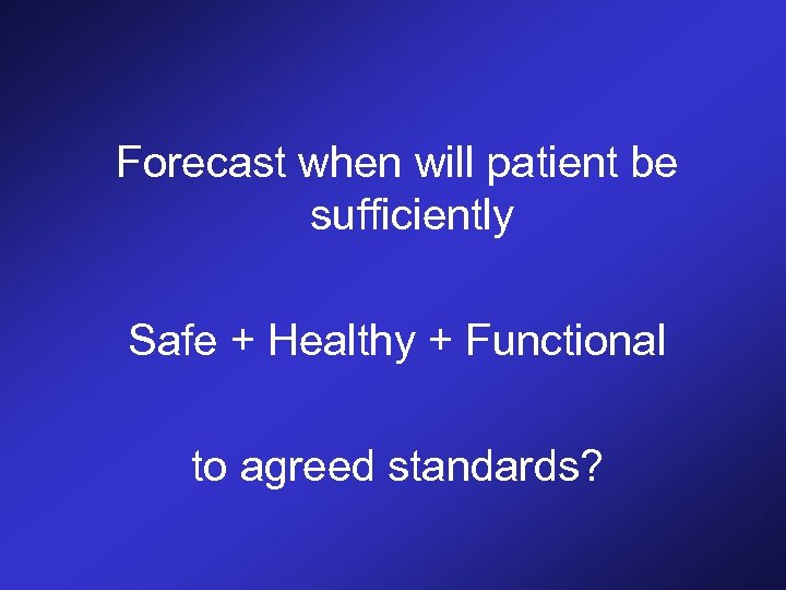 Forecast when will patient be sufficiently Safe + Healthy + Functional to agreed standards?