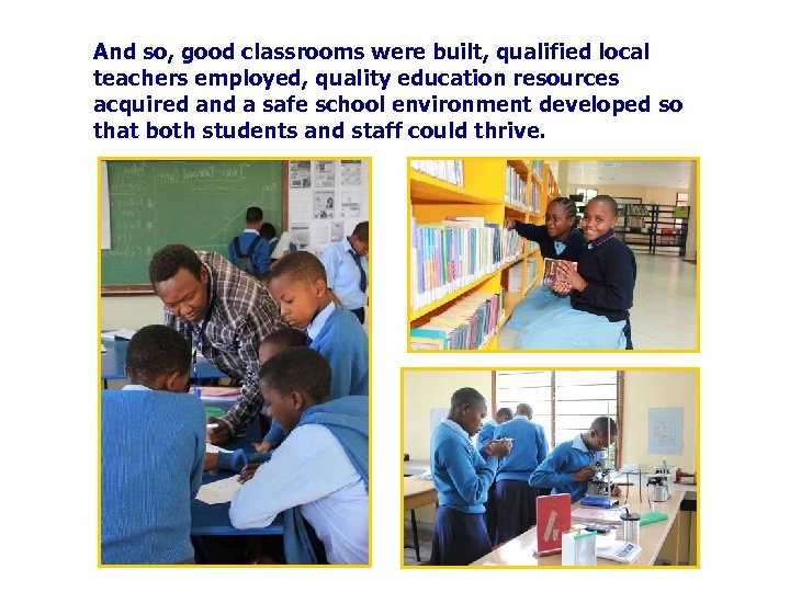 And so, good classrooms were built, qualified local teachers employed, quality education resources acquired