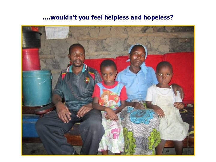 …. wouldn’t you feel helpless and hopeless? 