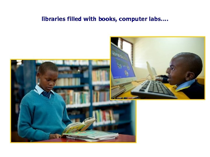 libraries filled with books, computer labs…. 