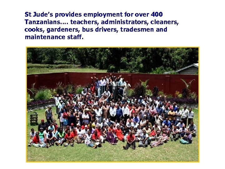 St Jude’s provides employment for over 400 Tanzanians…. teachers, administrators, cleaners, cooks, gardeners, bus