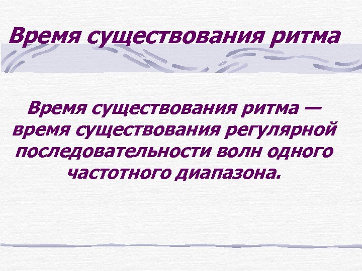 Время существования ритма — время существования регулярной последовательности волн одного частотного диапазона. 