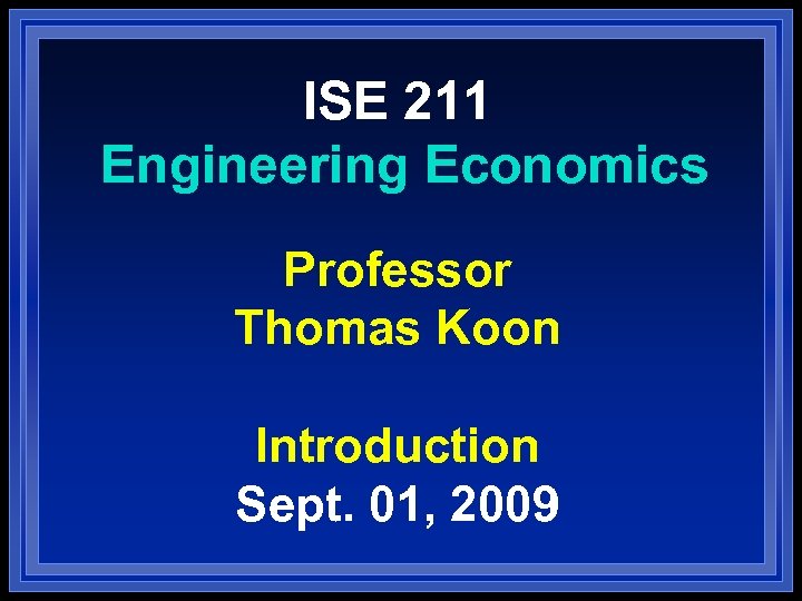 ISE 211 Engineering Economics Professor Thomas Koon Introduction Sept. 01, 2009 