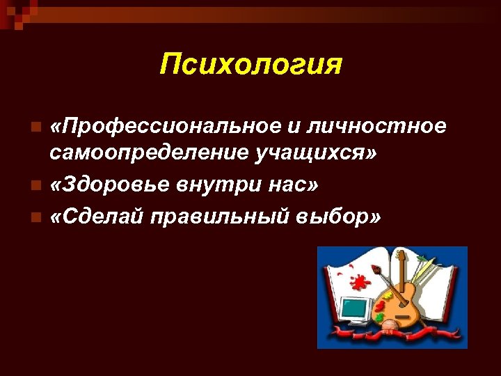 Психология «Профессиональное и личностное самоопределение учащихся» n «Здоровье внутри нас» n «Сделай правильный выбор»