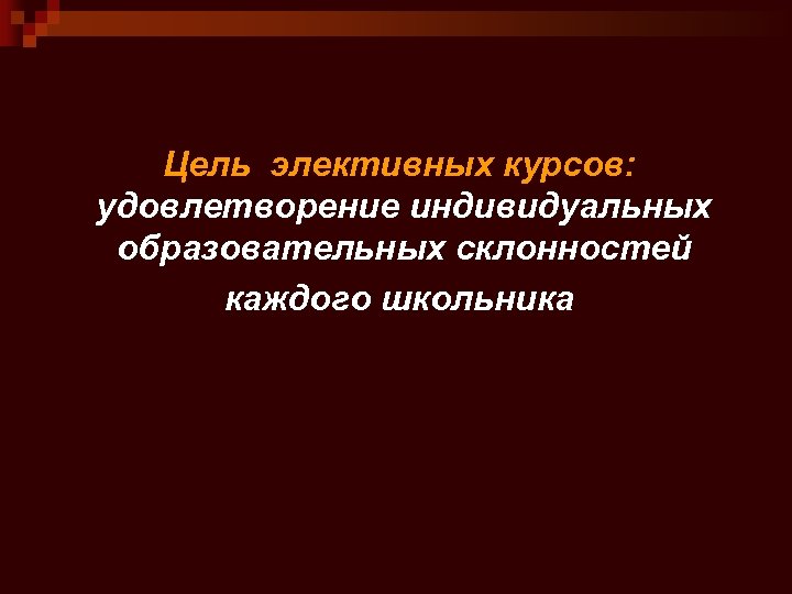 Цель элективных курсов: удовлетворение индивидуальных образовательных склонностей каждого школьника 