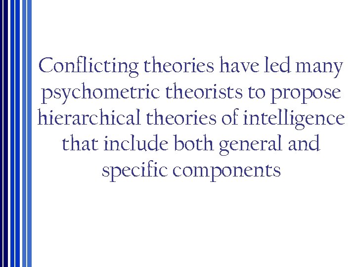 Conflicting theories have led many psychometric theorists to propose hierarchical theories of intelligence that