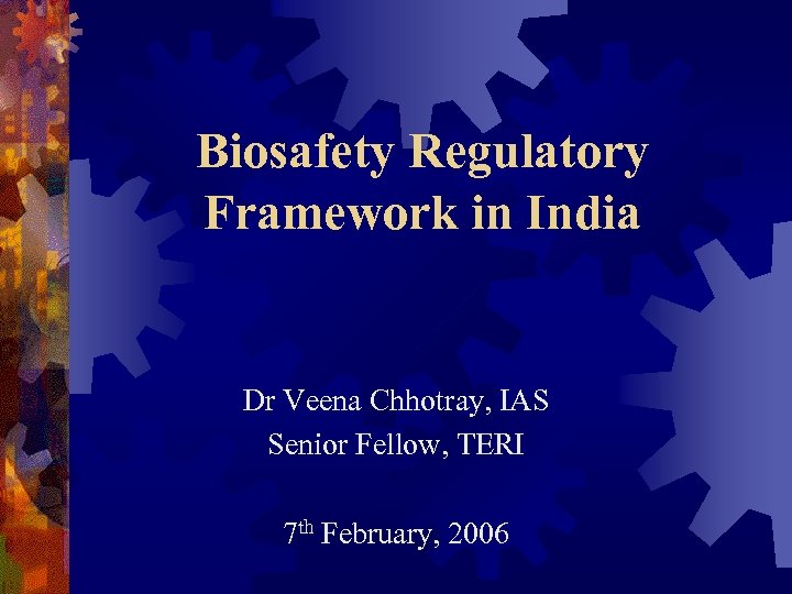 Biosafety Regulatory Framework in India Dr Veena Chhotray, IAS Senior Fellow, TERI 7 th