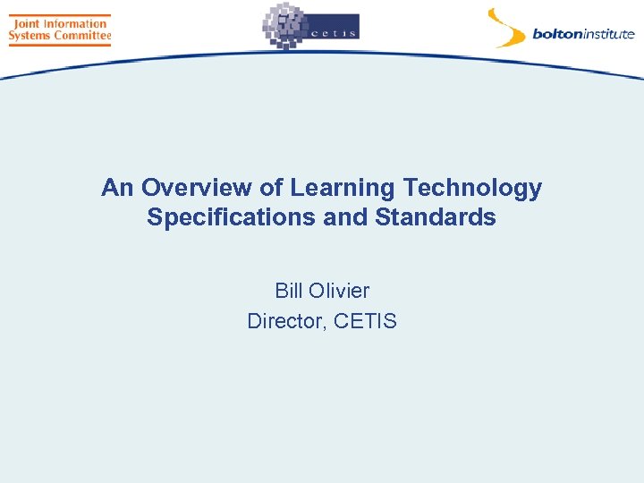 An Overview of Learning Technology Specifications and Standards Bill Olivier Director, CETIS 