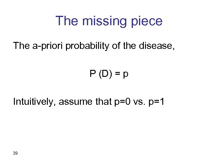 The missing piece The a-priori probability of the disease, P (D) = p Intuitively,