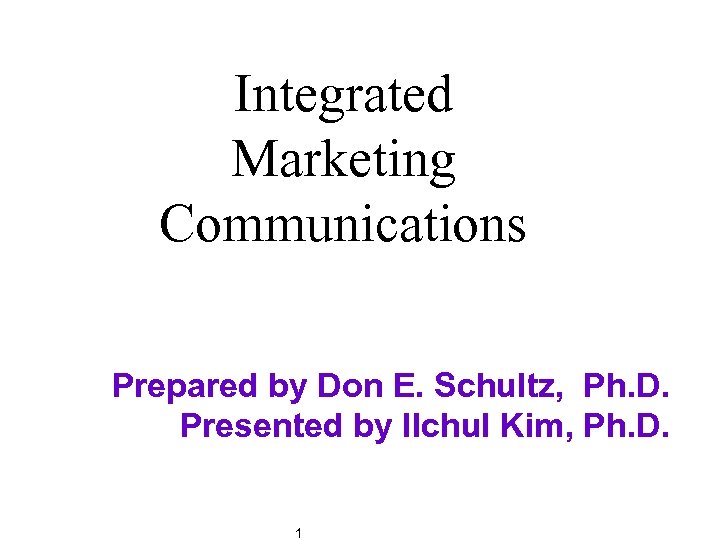 Integrated Marketing Communications Prepared by Don E. Schultz, Ph. D. Presented by Ilchul Kim,