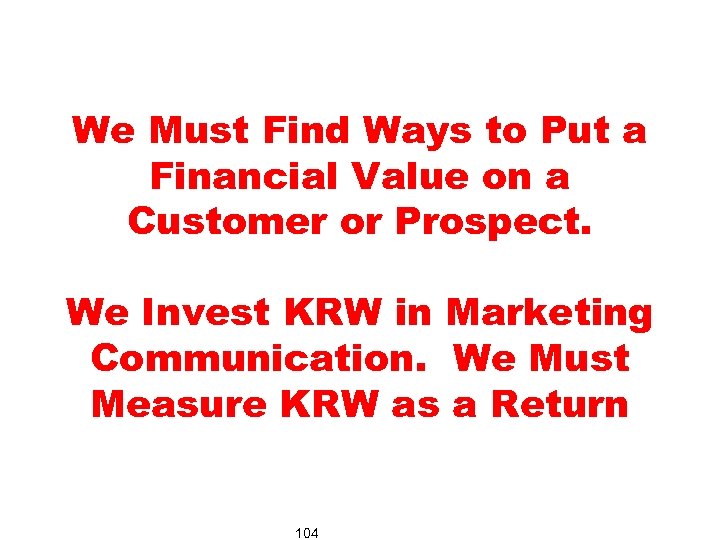 We Must Find Ways to Put a Financial Value on a Customer or Prospect.