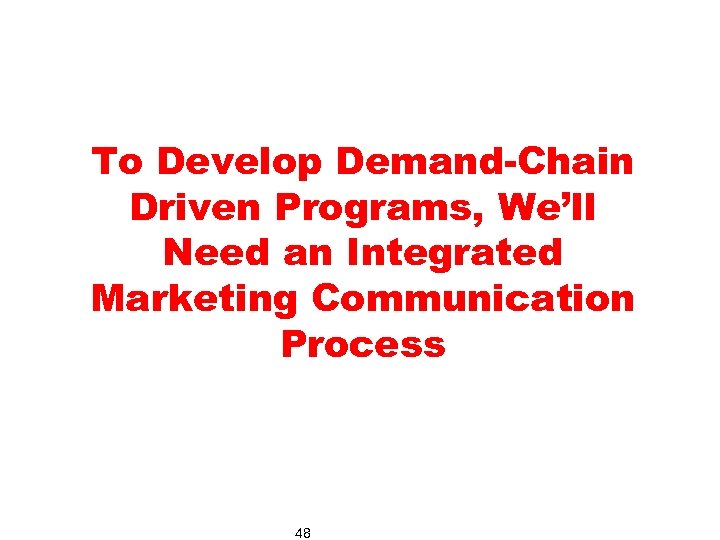 To Develop Demand-Chain Driven Programs, We’ll Need an Integrated Marketing Communication Process 48 