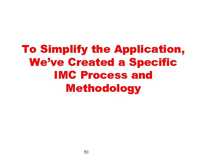 To Simplify the Application, We’ve Created a Specific IMC Process and Methodology 50 