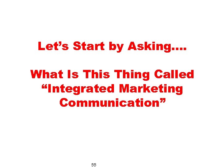 Let’s Start by Asking…. What Is Thing Called “Integrated Marketing Communication” 55 