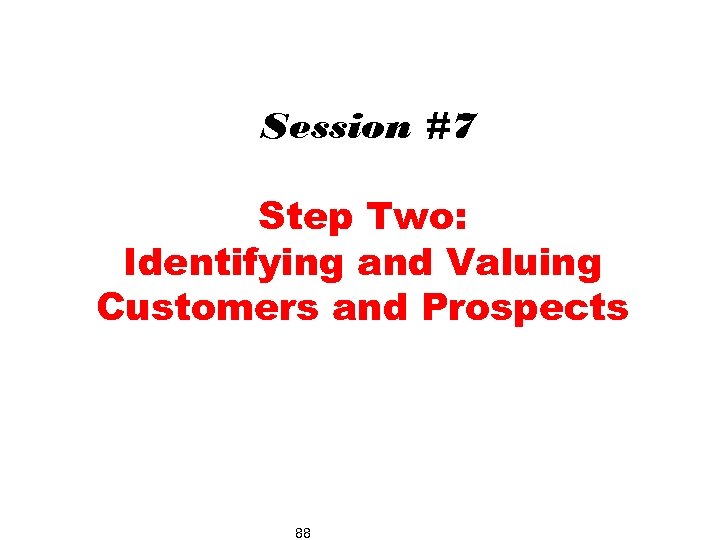 Session #7 Step Two: Identifying and Valuing Customers and Prospects 88 