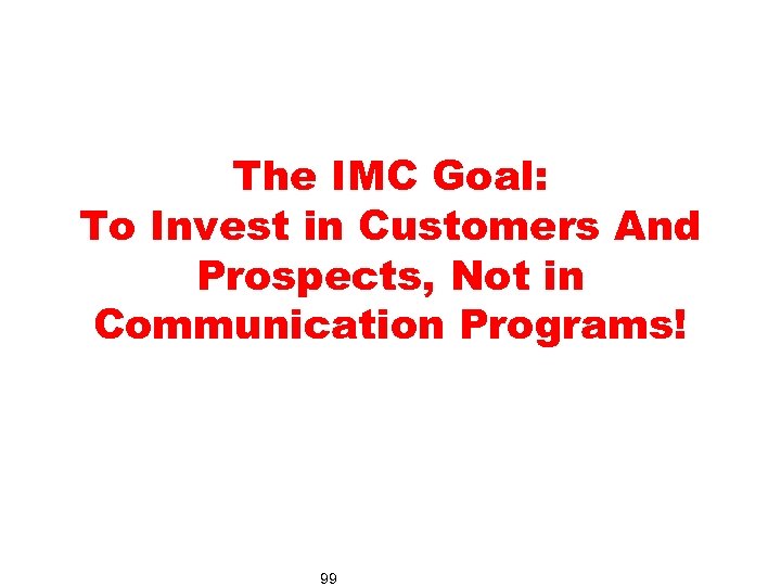 The IMC Goal: To Invest in Customers And Prospects, Not in Communication Programs! 99