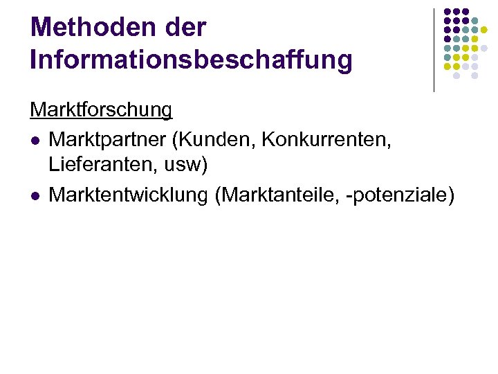 Methoden der Informationsbeschaffung Marktforschung l Marktpartner (Kunden, Konkurrenten, Lieferanten, usw) l Marktentwicklung (Marktanteile, -potenziale)