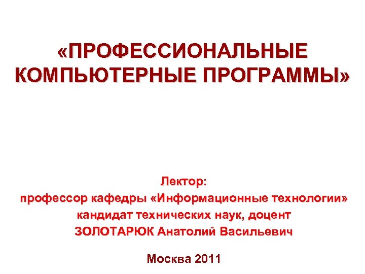  «ПРОФЕССИОНАЛЬНЫЕ КОМПЬЮТЕРНЫЕ ПРОГРАММЫ» Лектор: профессор кафедры «Информационные технологии» кандидат технических наук, доцент ЗОЛОТАРЮК