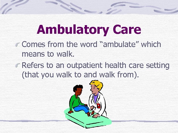 Ambulatory Care Comes from the word “ambulate” which means to walk. Refers to an
