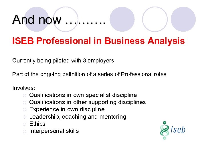 And now ………. ISEB Professional in Business Analysis Currently being piloted with 3 employers