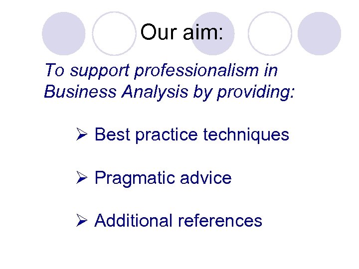 Our aim: To support professionalism in Business Analysis by providing: Ø Best practice techniques