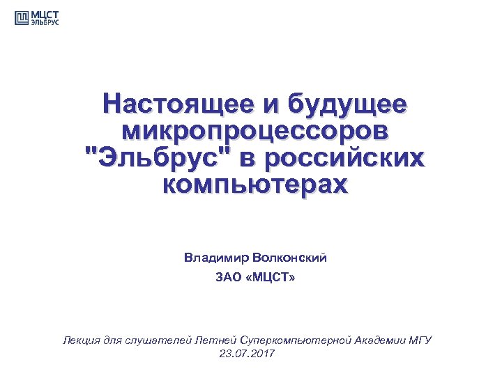 Настоящее и будущее микропроцессоров "Эльбрус" в российских компьютерах Владимир Волконский ЗАО «МЦСТ» Лекция для