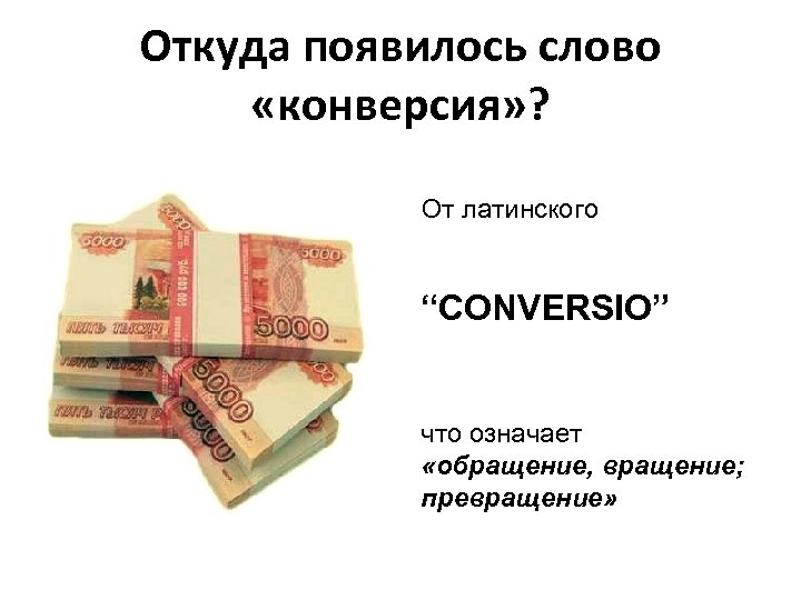 Откуда появилось слово «конверсия» ? От латинского “CONVERSIO” что означает «обращение, вращение; превращение» 