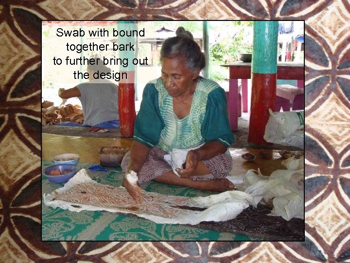 Swab with bound together bark to further bring out the design 