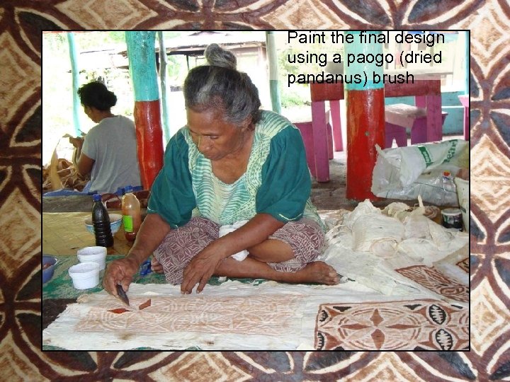 Paint the final design using a paogo (dried pandanus) brush 