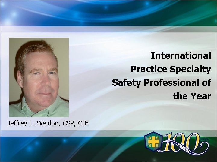 International Practice Specialty Safety Professional of the Year Jeffrey L. Weldon, CSP, CIH 