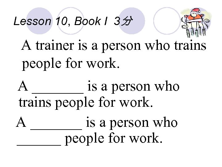 Lesson 10, Book I 3分 A trainer is a person who trains people for